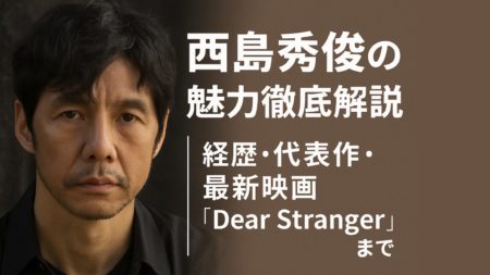 西島秀俊の魅力徹底解説｜経歴・代表作・最新映画『Dear Stranger』まで総まとめ【2025最新版】