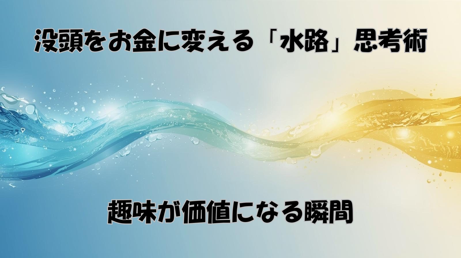 没頭をお金に変える「水路」思考術｜趣味が価値になる瞬間