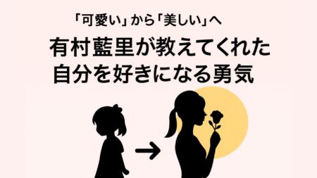 “可愛い”から“美しい”へ──有村藍里が教えてくれた“自分を好きになる勇気”