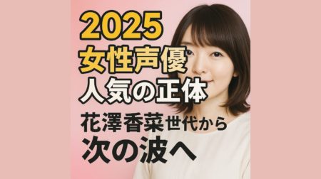 2025女性声優人気の正体｜花澤香菜世代から次の波へ